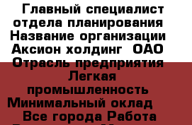Главный специалист отдела планирования › Название организации ­ Аксион-холдинг, ОАО › Отрасль предприятия ­ Легкая промышленность › Минимальный оклад ­ 1 - Все города Работа » Вакансии   . Мордовия респ.